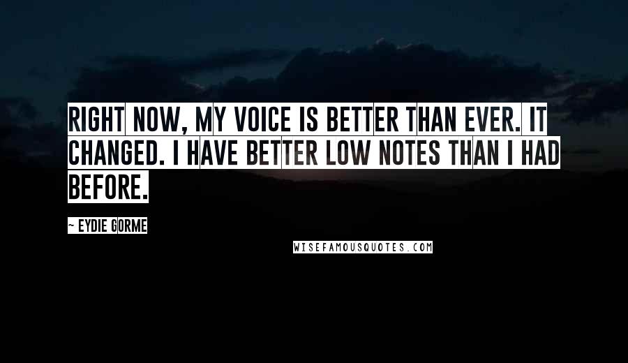 Eydie Gorme Quotes: Right now, my voice is better than ever. It changed. I have better low notes than I had before.