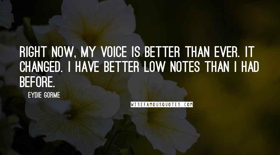 Eydie Gorme Quotes: Right now, my voice is better than ever. It changed. I have better low notes than I had before.