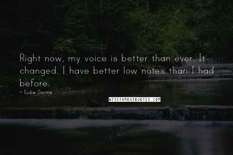 Eydie Gorme Quotes: Right now, my voice is better than ever. It changed. I have better low notes than I had before.