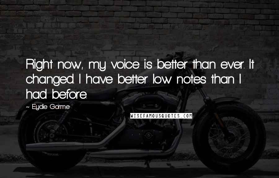 Eydie Gorme Quotes: Right now, my voice is better than ever. It changed. I have better low notes than I had before.
