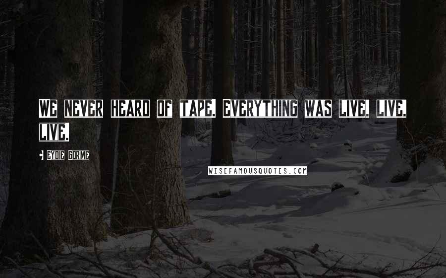 Eydie Gorme Quotes: We never heard of tape. Everything was live, live, live.