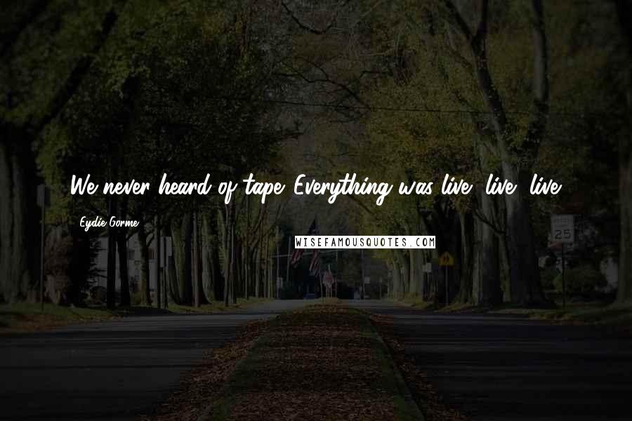 Eydie Gorme Quotes: We never heard of tape. Everything was live, live, live.