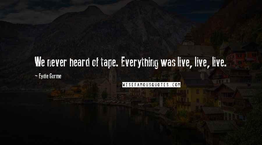 Eydie Gorme Quotes: We never heard of tape. Everything was live, live, live.