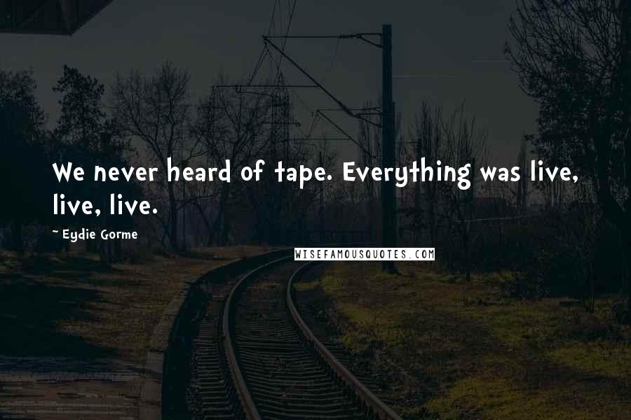 Eydie Gorme Quotes: We never heard of tape. Everything was live, live, live.
