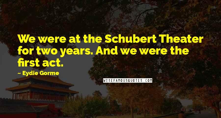 Eydie Gorme Quotes: We were at the Schubert Theater for two years. And we were the first act.