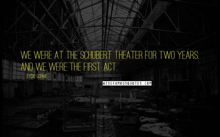 Eydie Gorme Quotes: We were at the Schubert Theater for two years. And we were the first act.