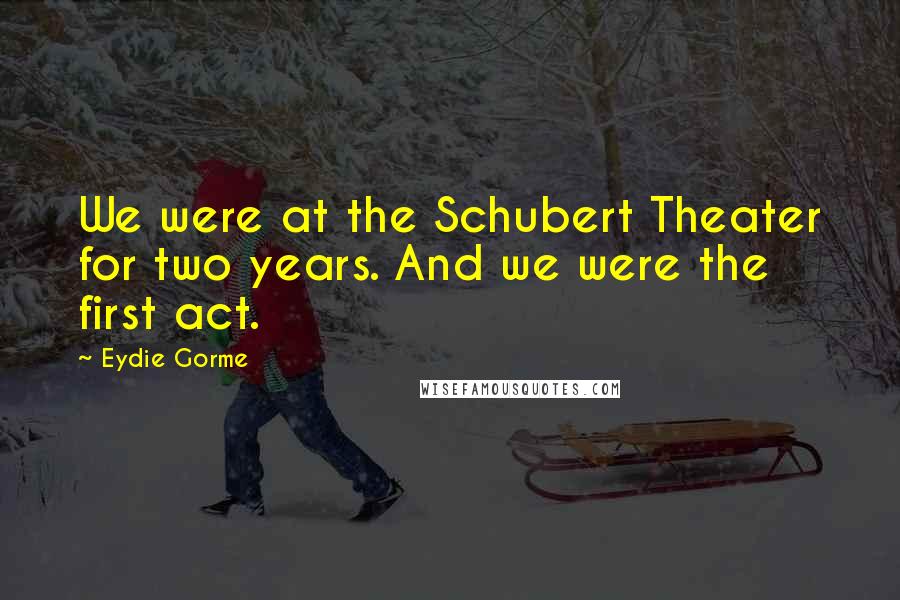 Eydie Gorme Quotes: We were at the Schubert Theater for two years. And we were the first act.