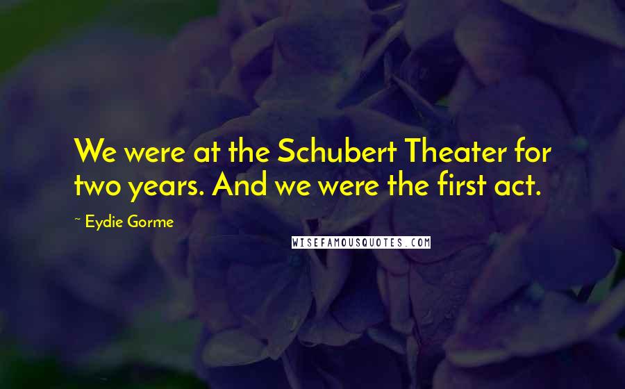 Eydie Gorme Quotes: We were at the Schubert Theater for two years. And we were the first act.