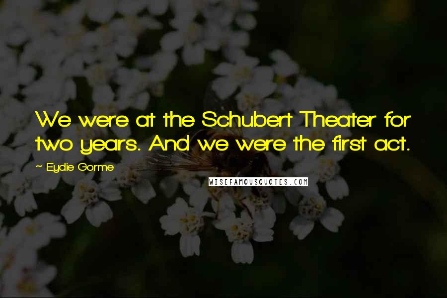 Eydie Gorme Quotes: We were at the Schubert Theater for two years. And we were the first act.