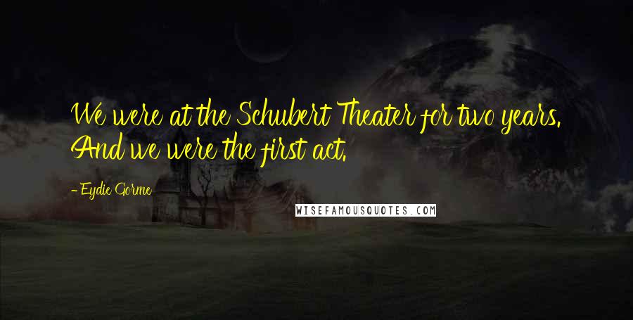 Eydie Gorme Quotes: We were at the Schubert Theater for two years. And we were the first act.