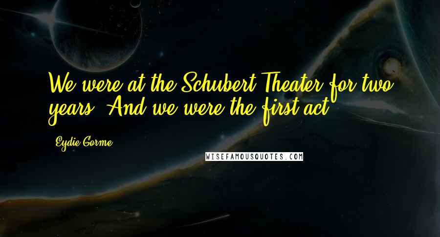 Eydie Gorme Quotes: We were at the Schubert Theater for two years. And we were the first act.