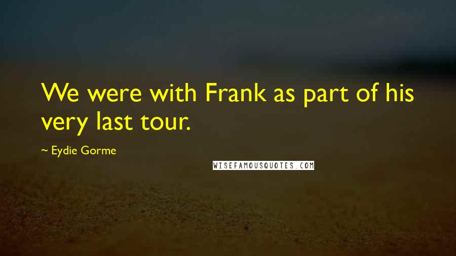 Eydie Gorme Quotes: We were with Frank as part of his very last tour.