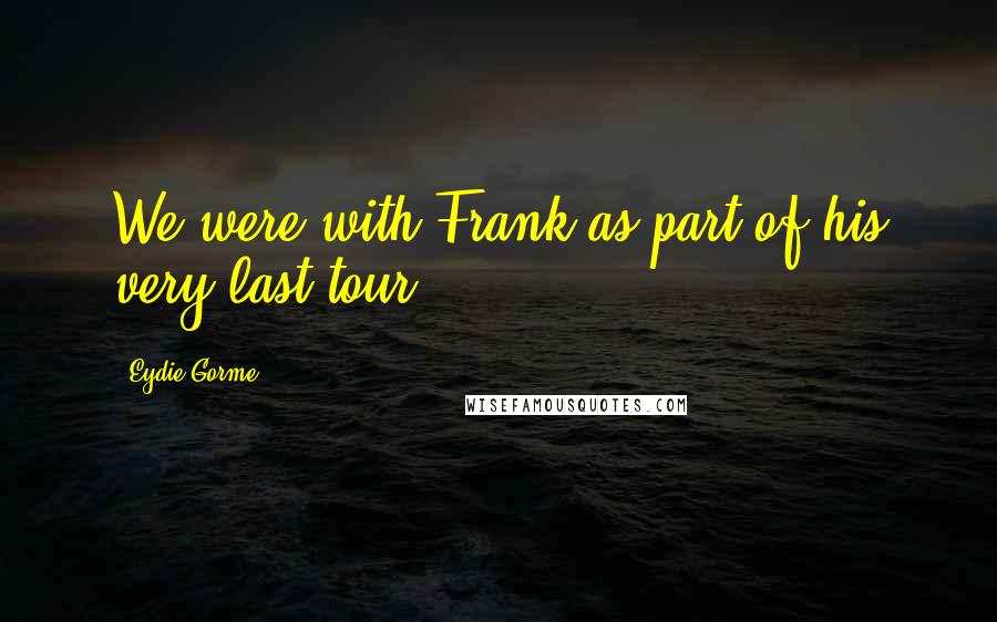 Eydie Gorme Quotes: We were with Frank as part of his very last tour.