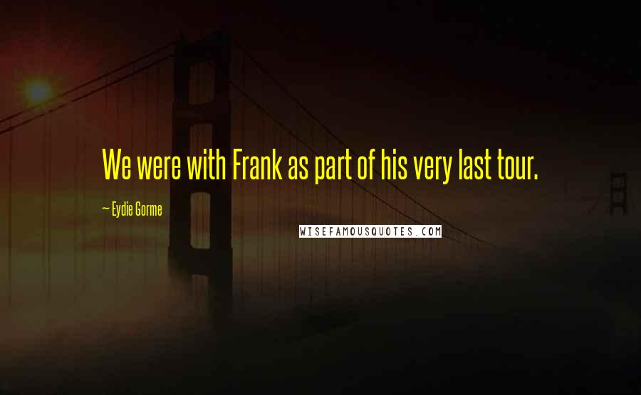 Eydie Gorme Quotes: We were with Frank as part of his very last tour.