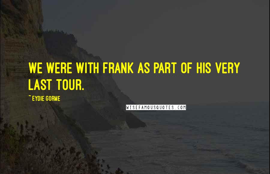 Eydie Gorme Quotes: We were with Frank as part of his very last tour.