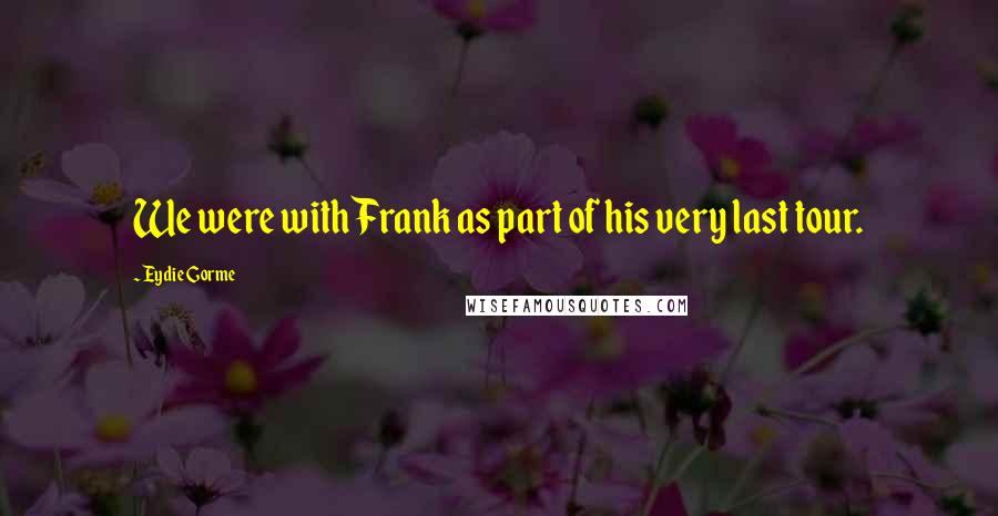 Eydie Gorme Quotes: We were with Frank as part of his very last tour.