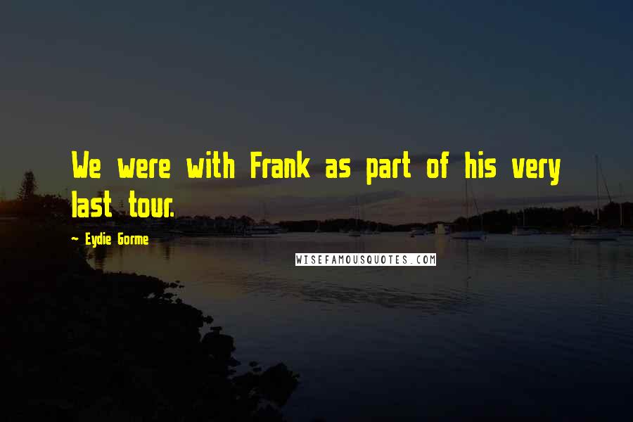 Eydie Gorme Quotes: We were with Frank as part of his very last tour.