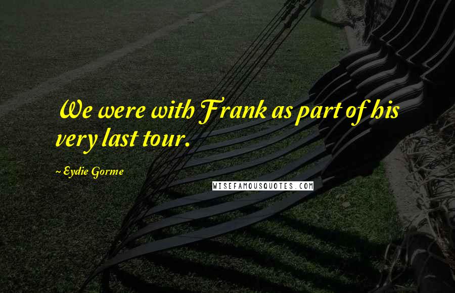 Eydie Gorme Quotes: We were with Frank as part of his very last tour.