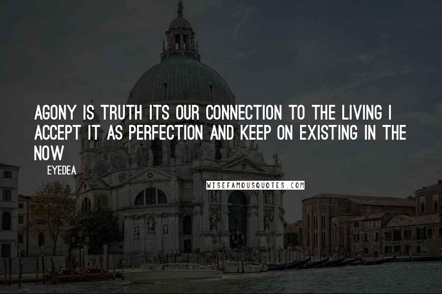 Eyedea Quotes: Agony is truth its our connection to the living I accept it as perfection and keep on existing in the now