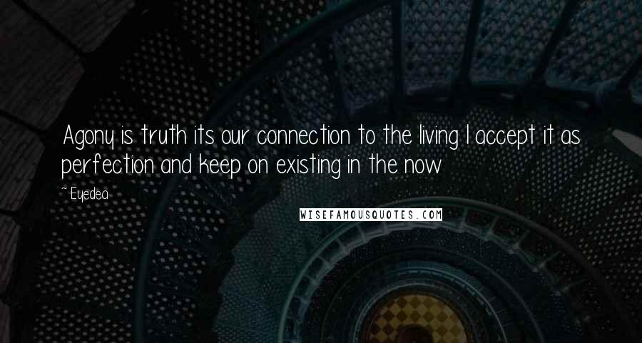 Eyedea Quotes: Agony is truth its our connection to the living I accept it as perfection and keep on existing in the now