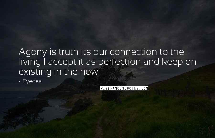 Eyedea Quotes: Agony is truth its our connection to the living I accept it as perfection and keep on existing in the now