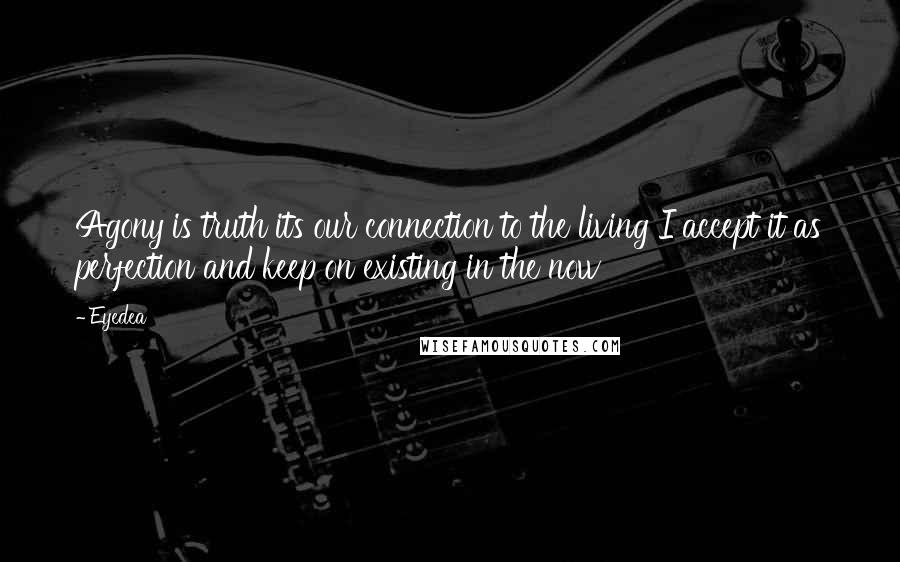 Eyedea Quotes: Agony is truth its our connection to the living I accept it as perfection and keep on existing in the now