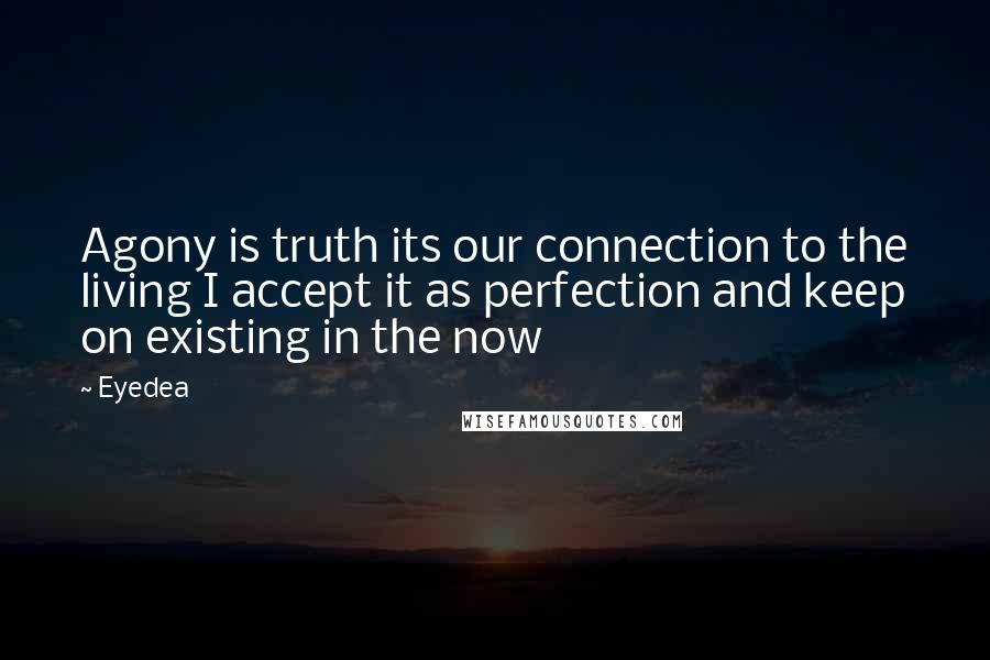 Eyedea Quotes: Agony is truth its our connection to the living I accept it as perfection and keep on existing in the now
