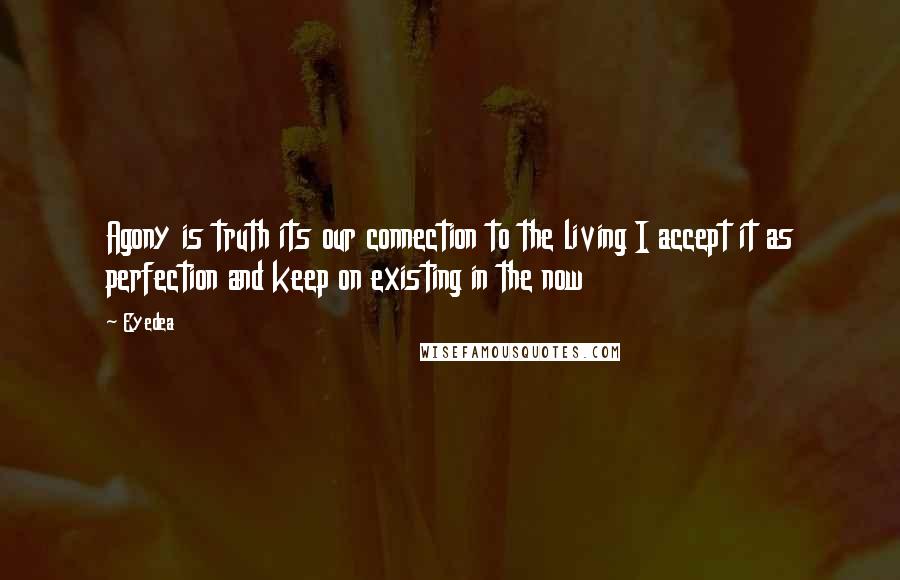 Eyedea Quotes: Agony is truth its our connection to the living I accept it as perfection and keep on existing in the now