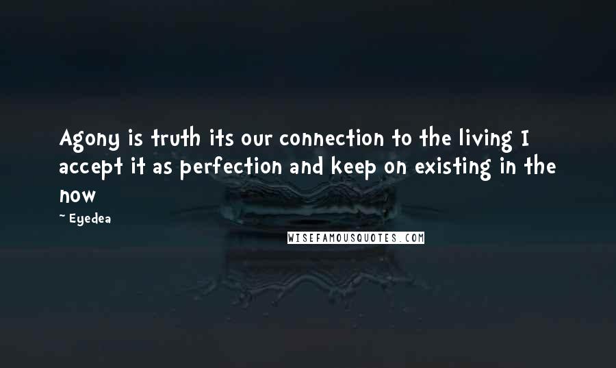 Eyedea Quotes: Agony is truth its our connection to the living I accept it as perfection and keep on existing in the now