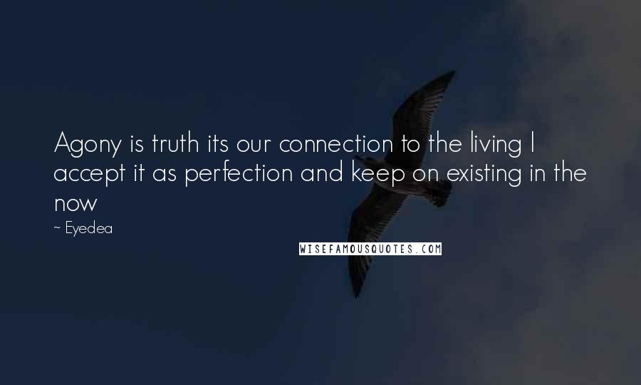 Eyedea Quotes: Agony is truth its our connection to the living I accept it as perfection and keep on existing in the now