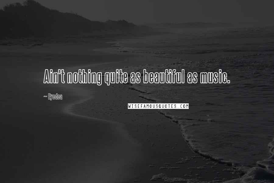 Eyedea Quotes: Ain't nothing quite as beautiful as music.