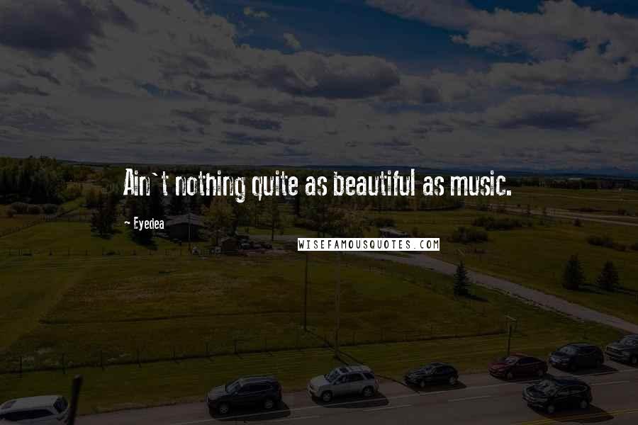 Eyedea Quotes: Ain't nothing quite as beautiful as music.
