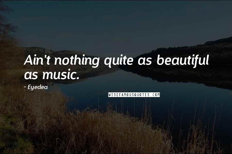 Eyedea Quotes: Ain't nothing quite as beautiful as music.