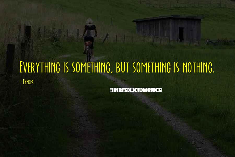 Eyedea Quotes: Everything is something, but something is nothing.