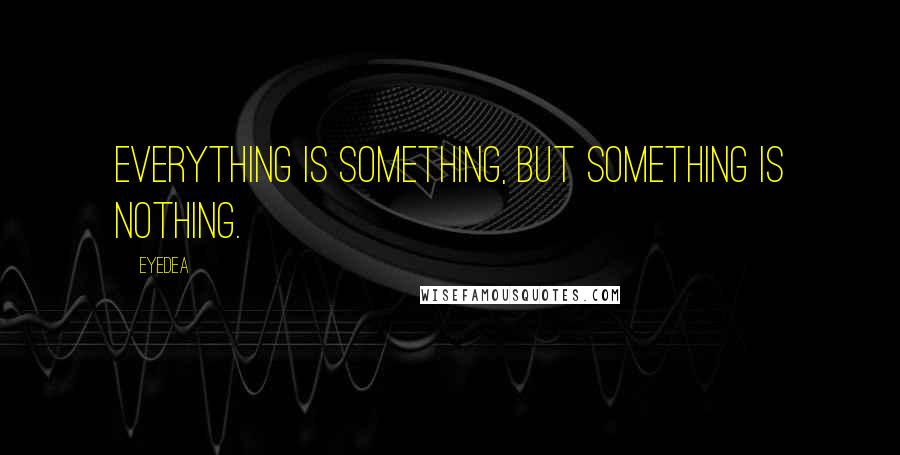 Eyedea Quotes: Everything is something, but something is nothing.