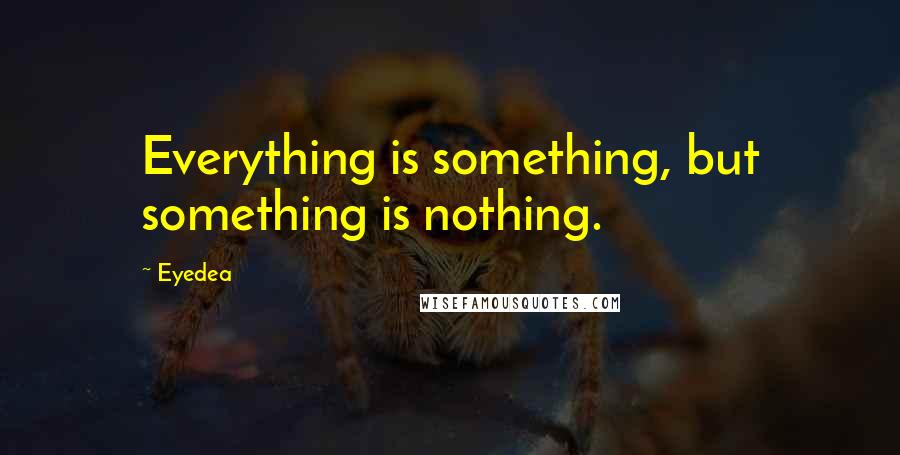 Eyedea Quotes: Everything is something, but something is nothing.