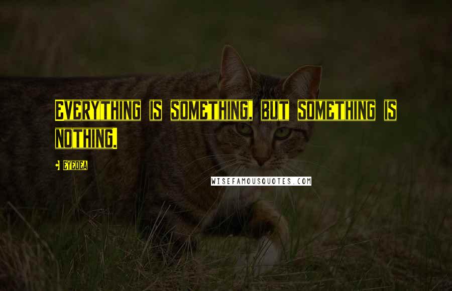 Eyedea Quotes: Everything is something, but something is nothing.