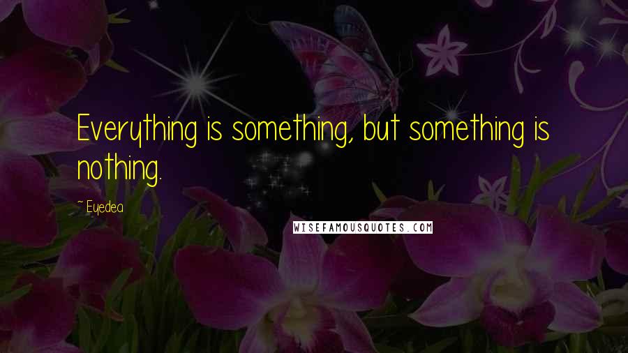 Eyedea Quotes: Everything is something, but something is nothing.