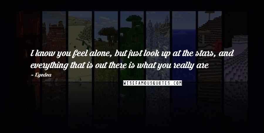 Eyedea Quotes: I know you feel alone, but just look up at the stars, and everything that is out there is what you really are