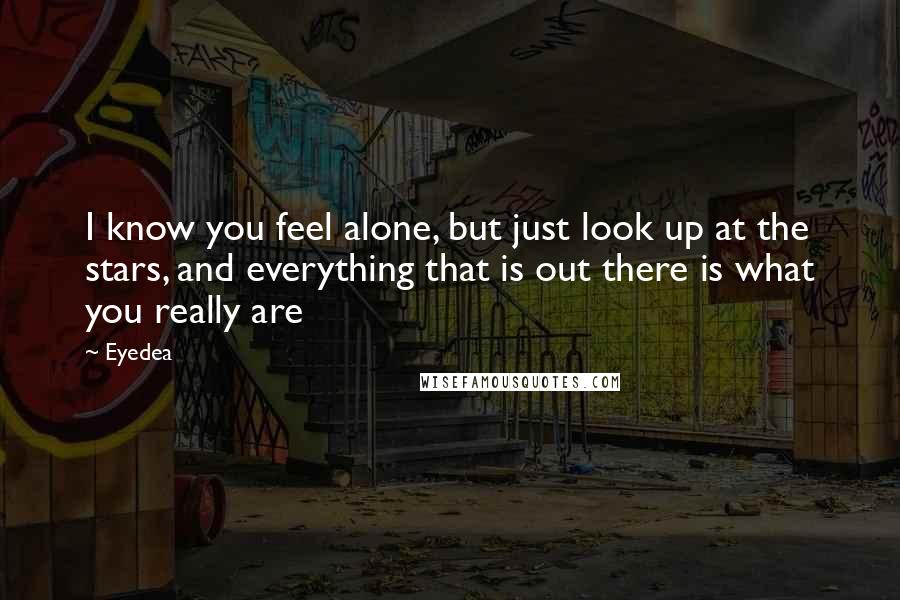 Eyedea Quotes: I know you feel alone, but just look up at the stars, and everything that is out there is what you really are