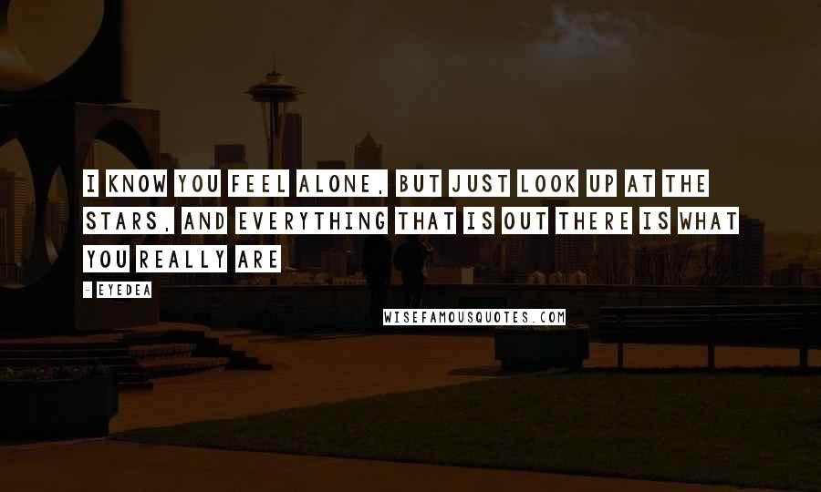 Eyedea Quotes: I know you feel alone, but just look up at the stars, and everything that is out there is what you really are