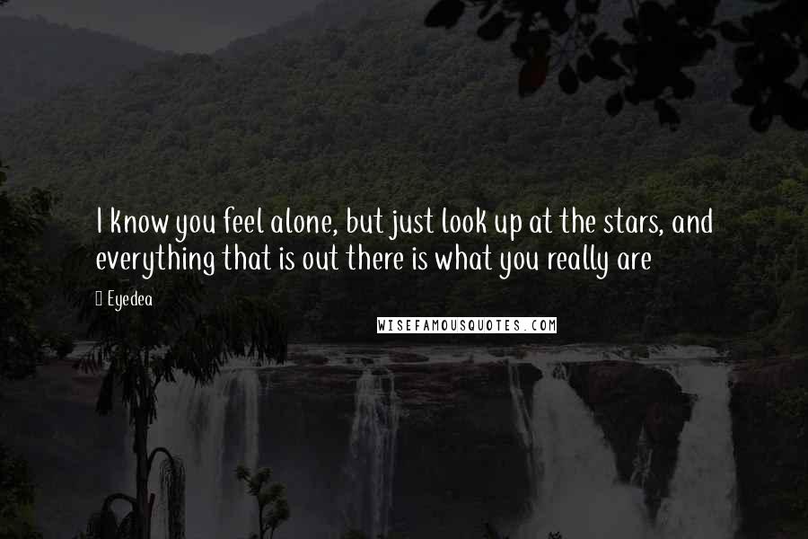 Eyedea Quotes: I know you feel alone, but just look up at the stars, and everything that is out there is what you really are