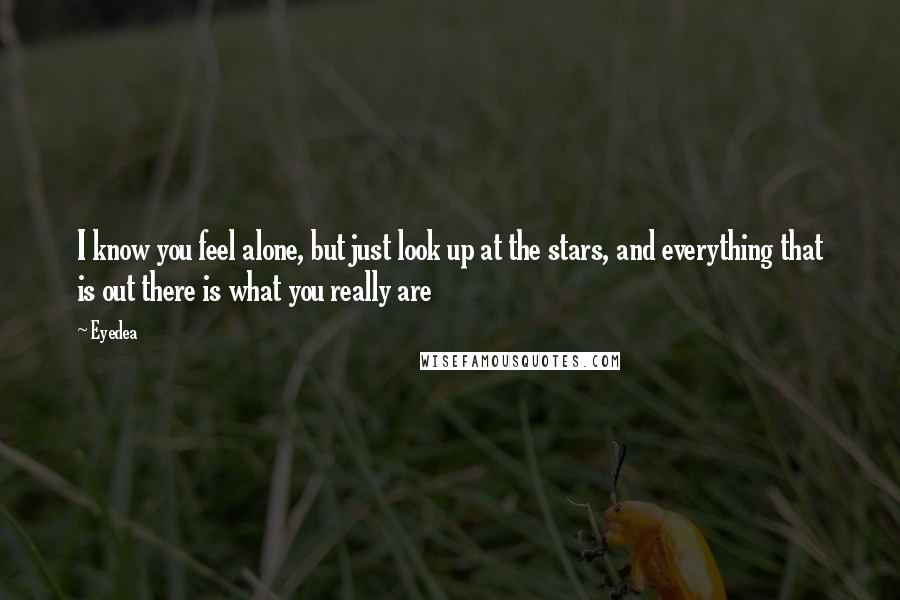Eyedea Quotes: I know you feel alone, but just look up at the stars, and everything that is out there is what you really are