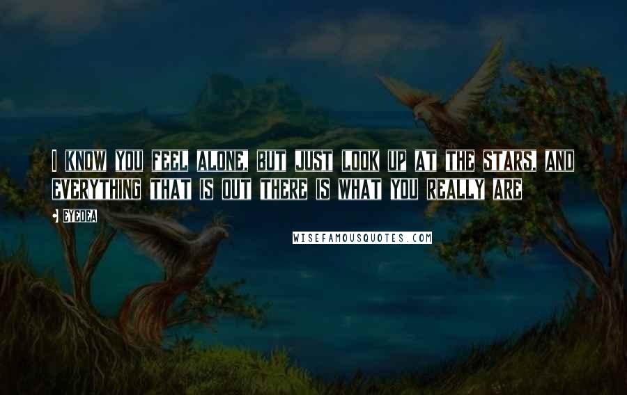 Eyedea Quotes: I know you feel alone, but just look up at the stars, and everything that is out there is what you really are