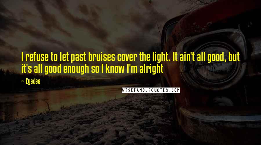 Eyedea Quotes: I refuse to let past bruises cover the light. It ain't all good, but it's all good enough so I know I'm alright