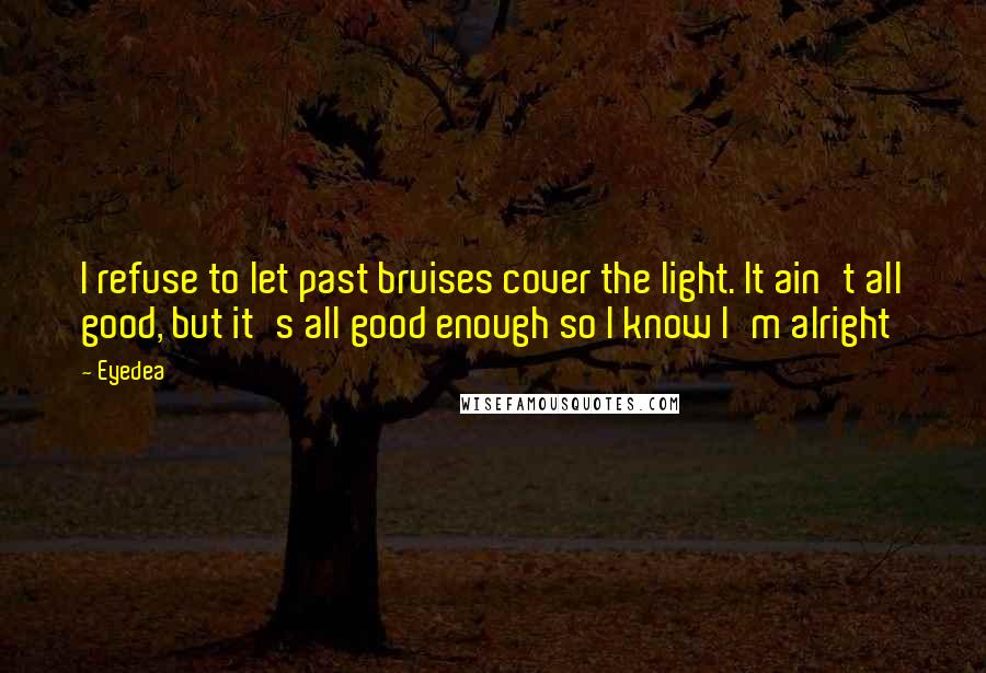 Eyedea Quotes: I refuse to let past bruises cover the light. It ain't all good, but it's all good enough so I know I'm alright