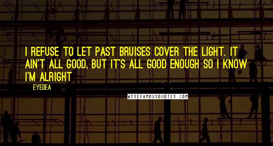 Eyedea Quotes: I refuse to let past bruises cover the light. It ain't all good, but it's all good enough so I know I'm alright