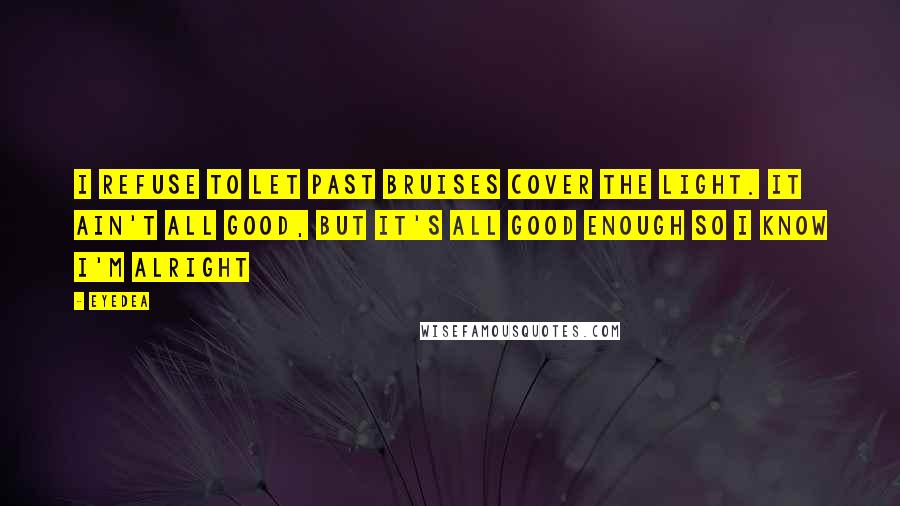 Eyedea Quotes: I refuse to let past bruises cover the light. It ain't all good, but it's all good enough so I know I'm alright