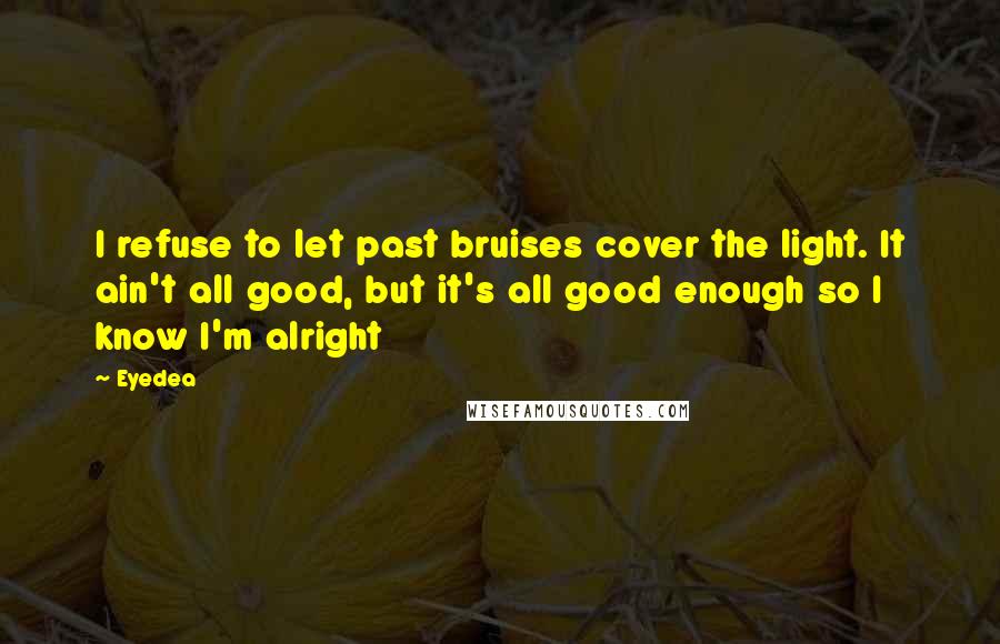 Eyedea Quotes: I refuse to let past bruises cover the light. It ain't all good, but it's all good enough so I know I'm alright