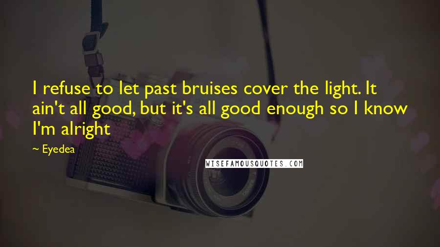 Eyedea Quotes: I refuse to let past bruises cover the light. It ain't all good, but it's all good enough so I know I'm alright